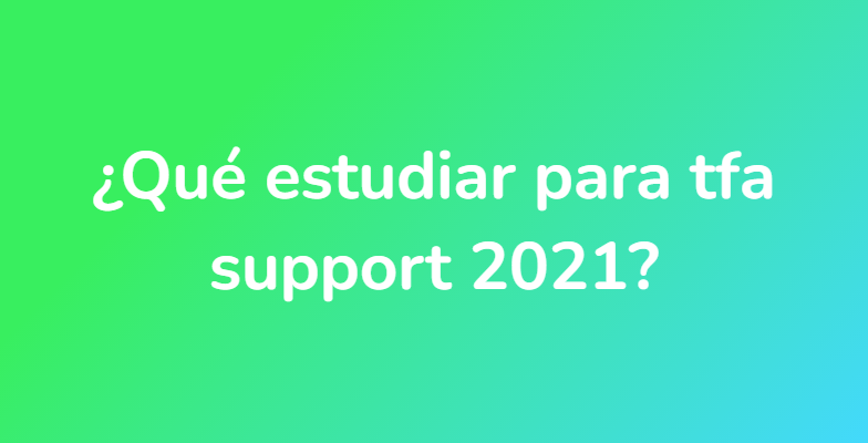 ¿Qué estudiar para tfa support 2021?