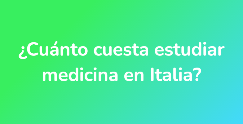 ¿Cuánto cuesta estudiar medicina en Italia?