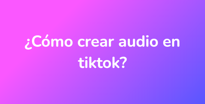¿Cómo crear audio en tiktok?