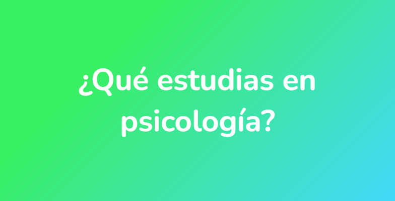 ¿Qué estudias en psicología?