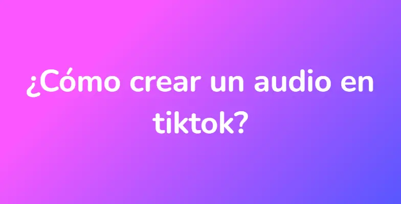 ¿Cómo crear un audio en tiktok?