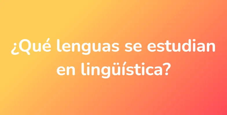 ¿Qué lenguas se estudian en lingüística?