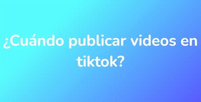 ¿Cuándo publicar videos en tiktok?