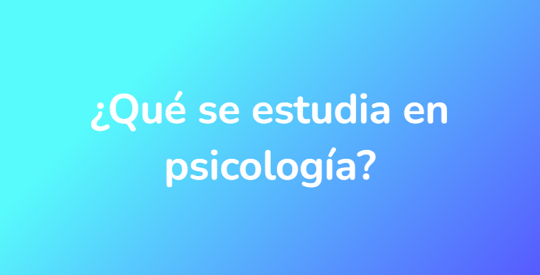 ¿Qué se estudia en psicología?
