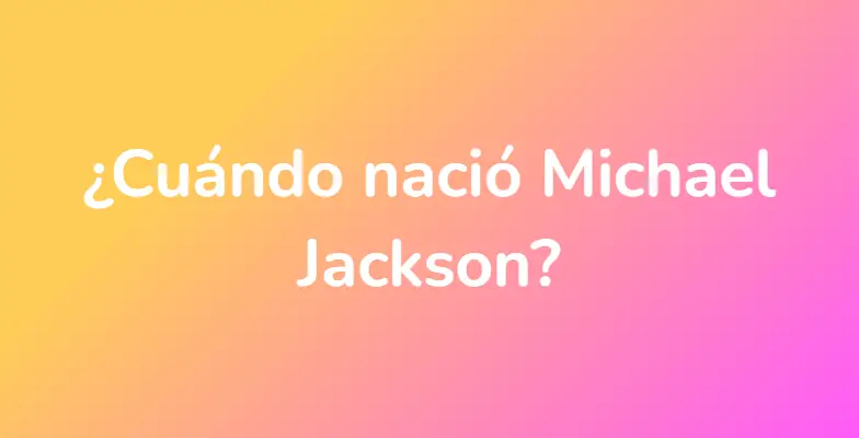 ¿Cuándo nació Michael Jackson?
