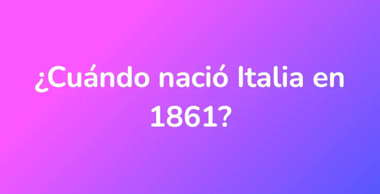 ¿Cuándo nació Italia en 1861?
