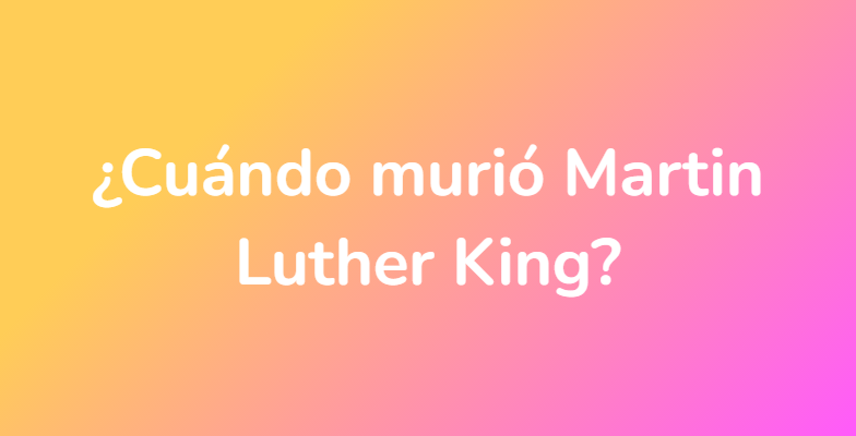 ¿Cuándo murió Martin Luther King?